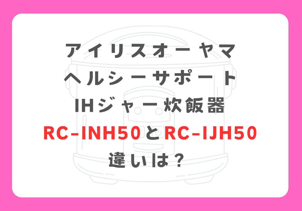 アイリスオーヤマ　RC-INH50とRC-IJH50　違い