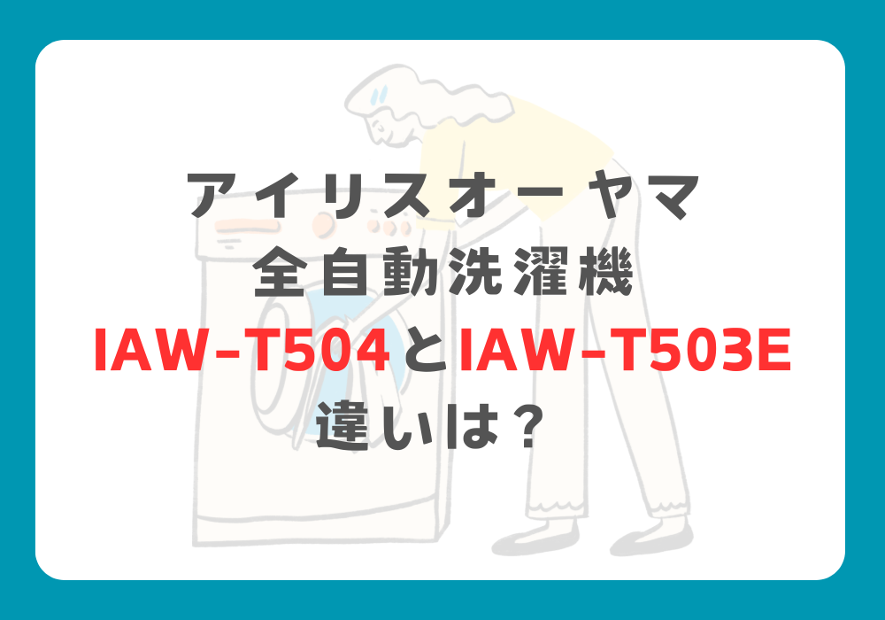 アイリスオーヤマ　IAW-T504とIAW-T503E　違い